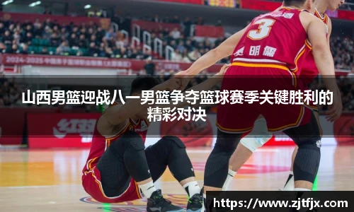 山西男篮迎战八一男篮争夺篮球赛季关键胜利的精彩对决