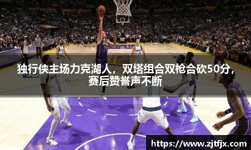 独行侠主场力克湖人，双塔组合双枪合砍50分，赛后赞誉声不断