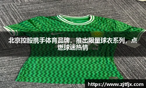 北京控股携手体育品牌，推出限量球衣系列，点燃球迷热情