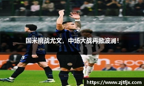 国米挑战尤文，中场大战再掀波澜！