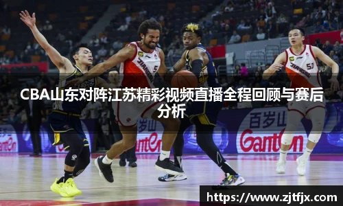CBA山东对阵江苏精彩视频直播全程回顾与赛后分析